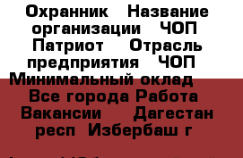 Охранник › Название организации ­ ЧОП «Патриот» › Отрасль предприятия ­ ЧОП › Минимальный оклад ­ 1 - Все города Работа » Вакансии   . Дагестан респ.,Избербаш г.